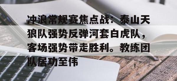 包含冲浪常规赛焦点战：泰山天狼队强势反弹河套白虎队，客场强势带走胜利。教练团队居功至伟的词条